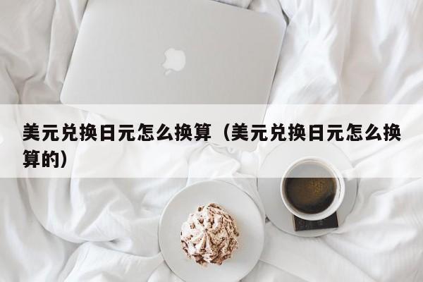 美元兑换日元怎么换算（美元兑换日元怎么换算的）