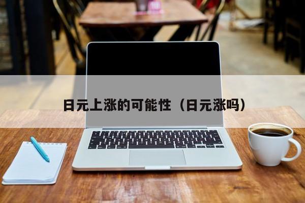 日元上涨的可能性（日元涨吗）
