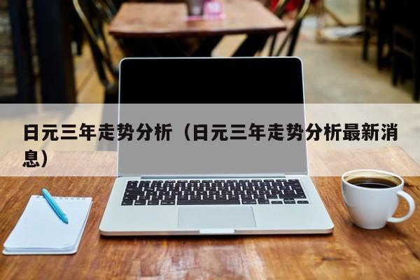 日元三年走势分析（日元三年走势分析最新消息）