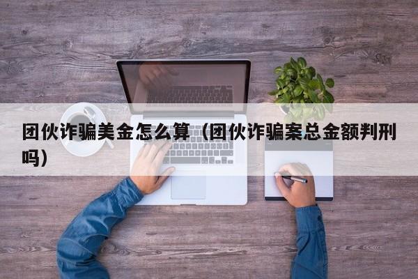 团伙诈骗美金怎么算（团伙诈骗案总金额判刑吗）