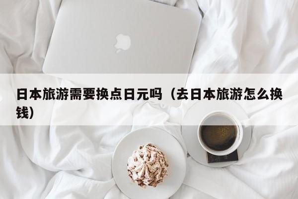 日本旅游需要换点日元吗（去日本旅游怎么换钱）