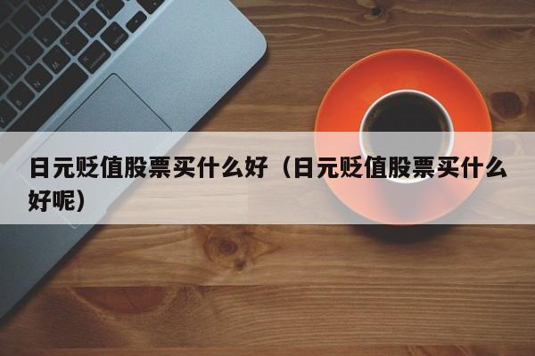 日元贬值股票买什么好（日元贬值股票买什么好呢）