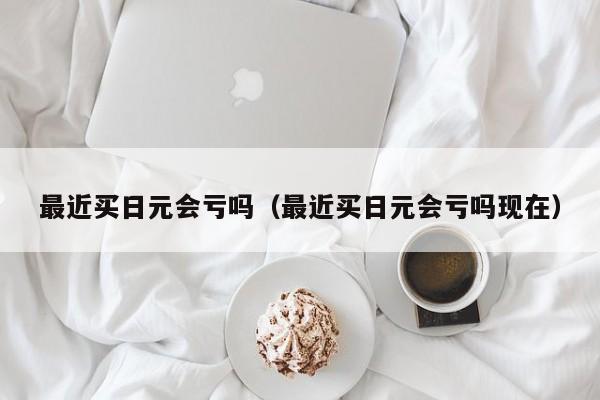 最近买日元会亏吗（最近买日元会亏吗现在）