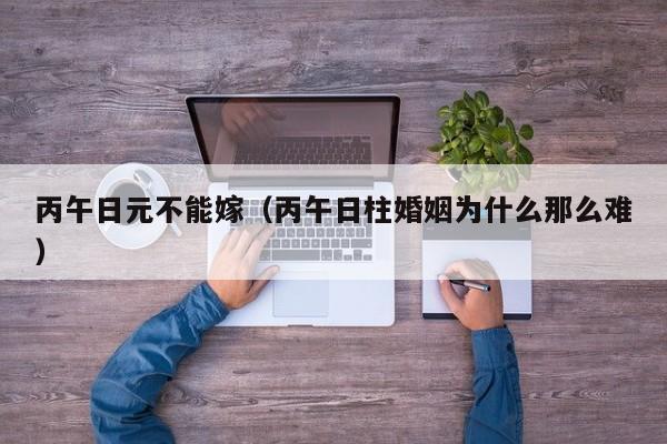 丙午日元不能嫁（丙午日柱婚姻为什么那么难）