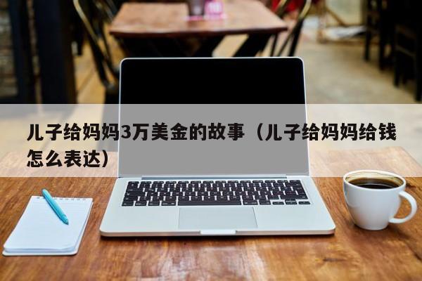 儿子给妈妈3万美金的故事（儿子给妈妈给钱怎么表达）