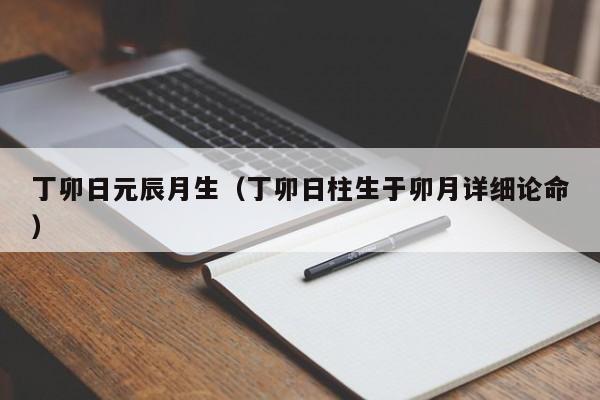 丁卯日元辰月生（丁卯日柱生于卯月详细论命）