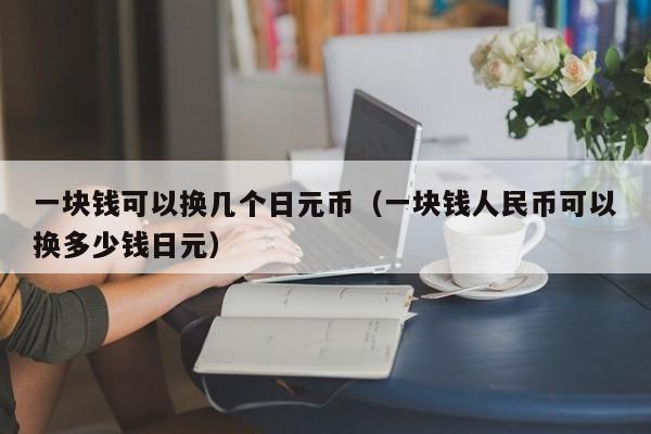 一块钱可以换几个日元币（一块钱人民币可以换多少钱日元）