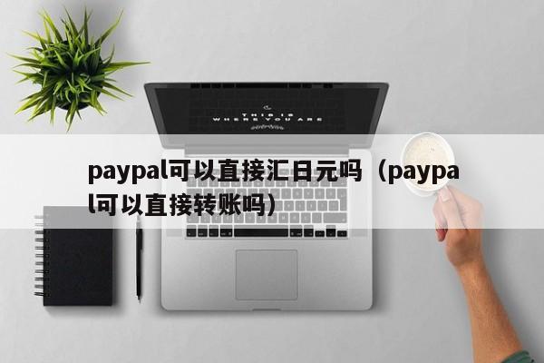 paypal可以直接汇日元吗（paypal可以直接转账吗）