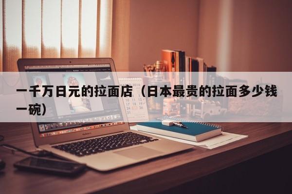 一千万日元的拉面店（日本最贵的拉面多少钱一碗）