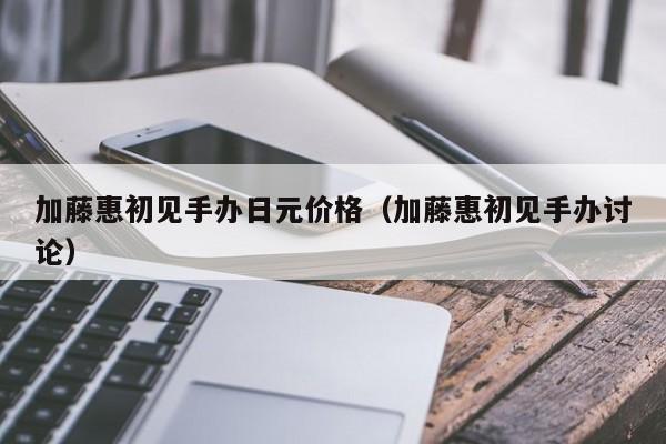 加藤惠初见手办日元价格（加藤惠初见手办讨论）