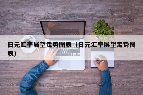 日元汇率展望走势图表（日元汇率展望走势图表）