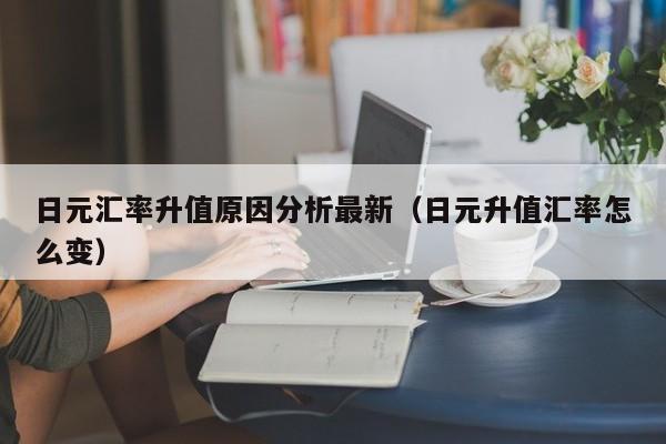 日元汇率升值原因分析最新（日元升值汇率怎么变）