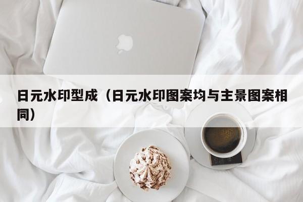 日元水印型成（日元水印图案均与主景图案相同）
