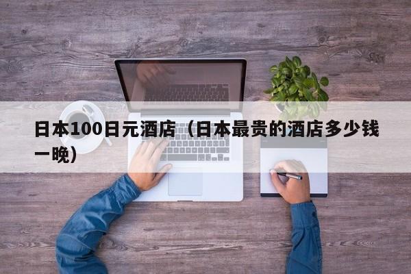 日本100日元酒店（日本最贵的酒店多少钱一晚）