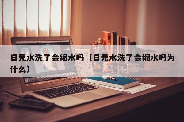 日元水洗了会缩水吗（日元水洗了会缩水吗为什么）