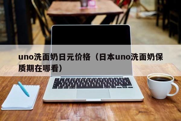 uno洗面奶日元价格（日本uno洗面奶保质期在哪看）