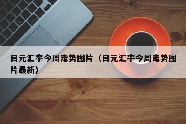 日元汇率今周走势图片（日元汇率今周走势图片最新）