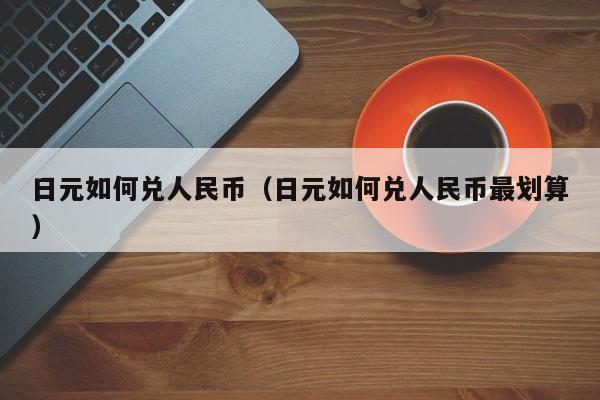 日元如何兑人民币（日元如何兑人民币最划算）