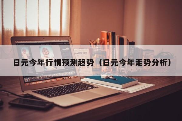 日元今年行情预测趋势（日元今年走势分析）
