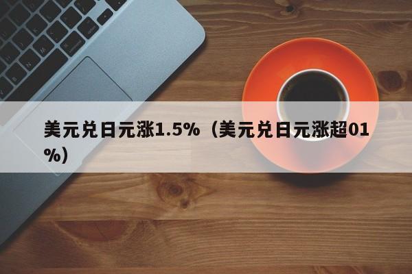 美元兑日元涨1.5%（美元兑日元涨超01%）