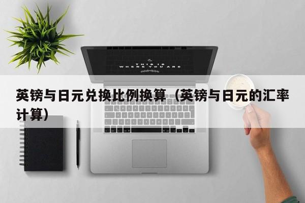 英镑与日元兑换比例换算（英镑与日元的汇率计算）
