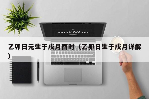 乙卯日元生于戌月酉时（乙卯日生于戌月详解）