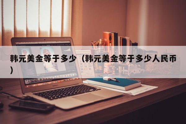韩元美金等于多少（韩元美金等于多少人民币）