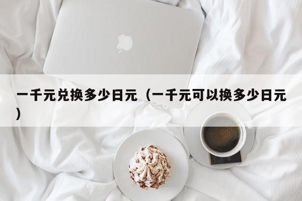 一千元兑换多少日元（一千元可以换多少日元）