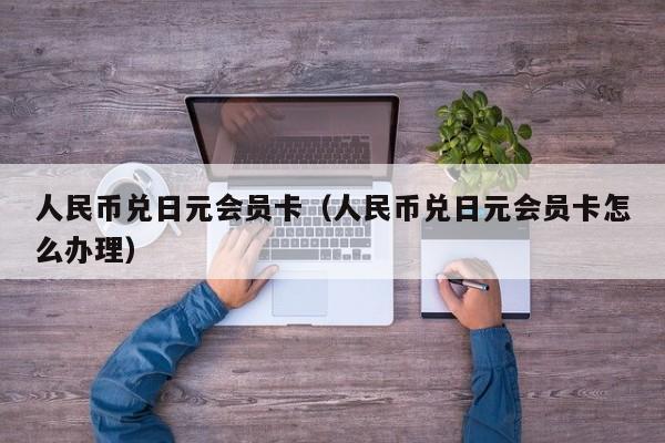 人民币兑日元会员卡（人民币兑日元会员卡怎么办理）