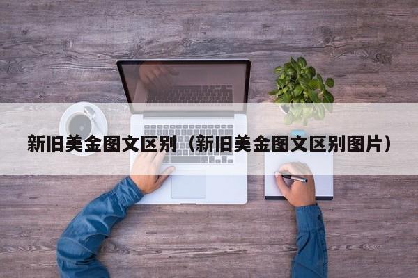 新旧美金图文区别（新旧美金图文区别图片）