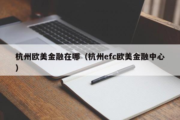 杭州欧美金融在哪（杭州efc欧美金融中心）