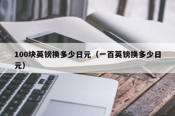 100块英镑换多少日元（一百英镑换多少日元）