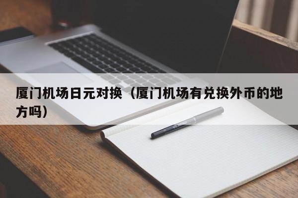 厦门机场日元对换（厦门机场有兑换外币的地方吗）