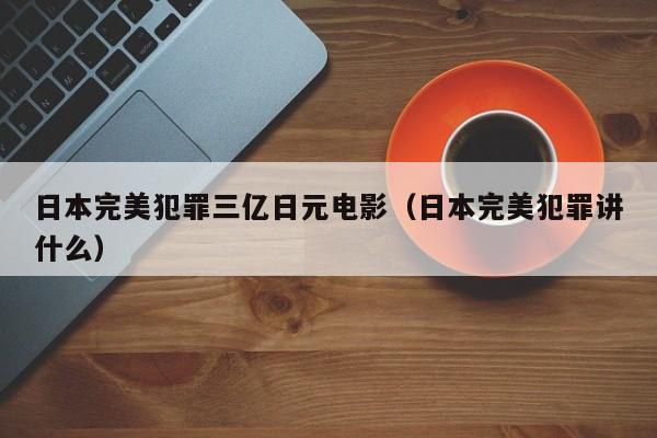 日本完美犯罪三亿日元电影（日本完美犯罪讲什么）