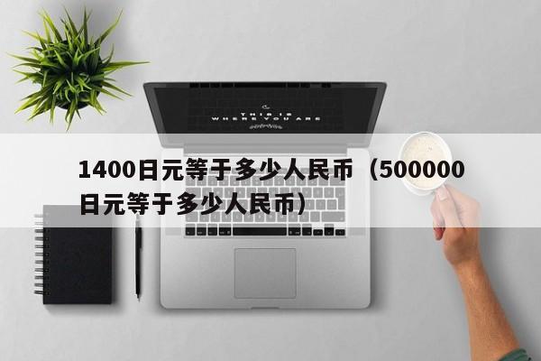 1400日元等于多少人民币（500000日元等于多少人民币）
