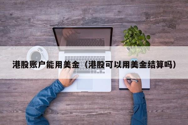 港股账户能用美金（港股可以用美金结算吗）