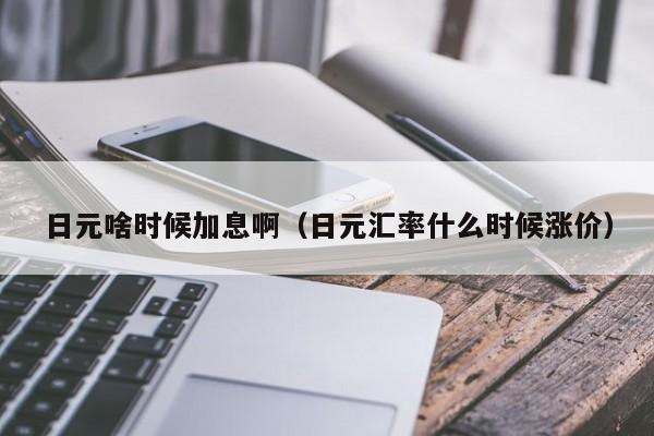 日元啥时候加息啊（日元汇率什么时候涨价）