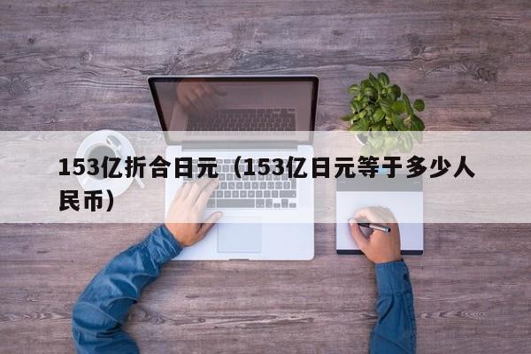 153亿折合日元（153亿日元等于多少人民币）