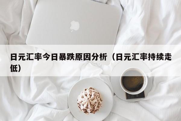 日元汇率今日暴跌原因分析（日元汇率持续走低）