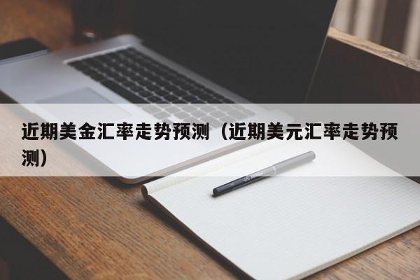 近期美金汇率走势预测（近期美元汇率走势预测）