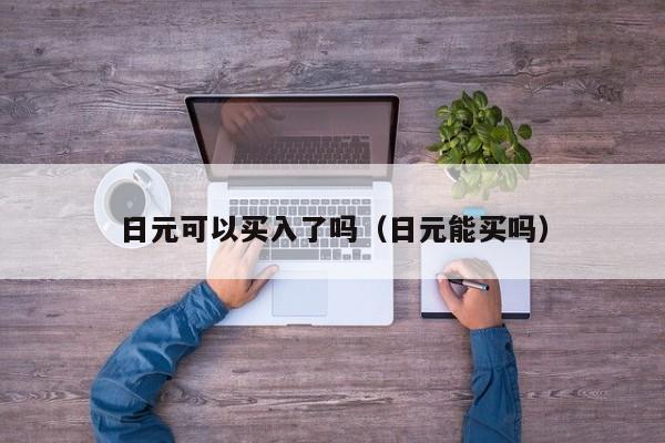 日元可以买入了吗（日元能买吗）