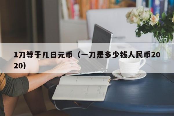 1刀等于几日元币（一刀是多少钱人民币2020）