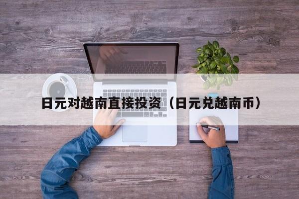 日元对越南直接投资（日元兑越南币）