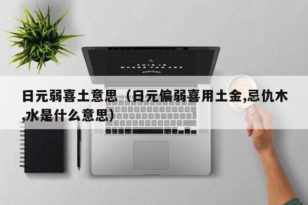 日元弱喜土意思（日元偏弱喜用土金,忌仇木,水是什么意思）