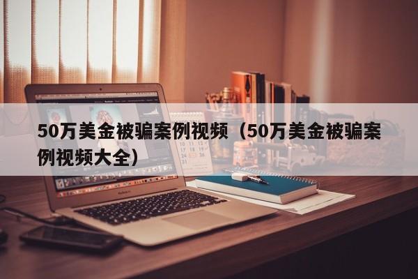 50万美金被骗案例视频（50万美金被骗案例视频大全）