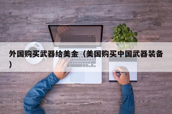 外国购买武器给美金（美国购买中国武器装备）
