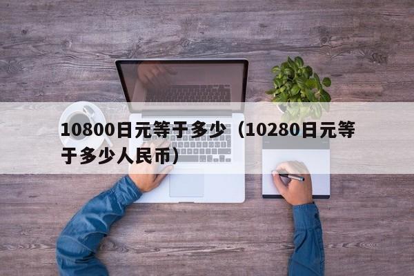 10800日元等于多少（10280日元等于多少人民币）