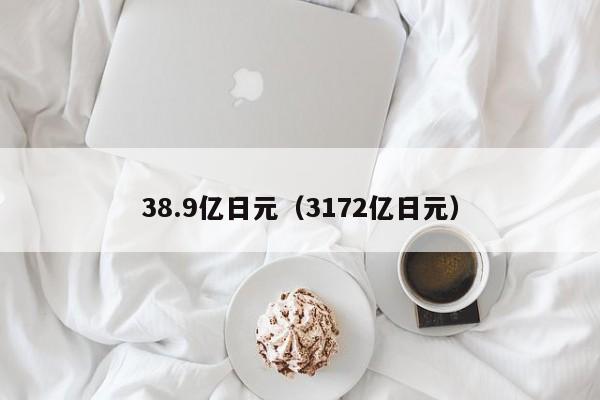 38.9亿日元（3172亿日元）