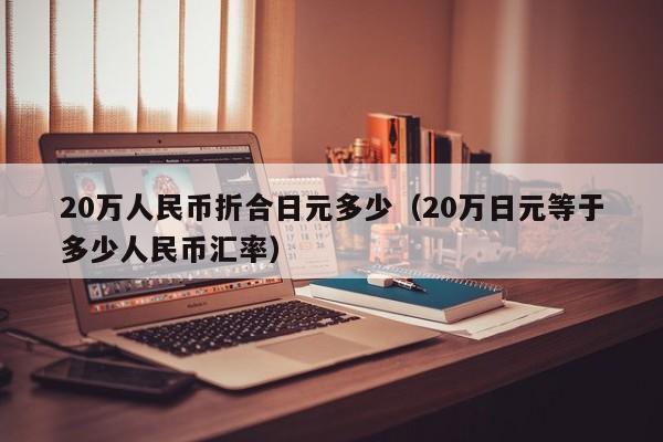 20万人民币折合日元多少（20万日元等于多少人民币汇率）