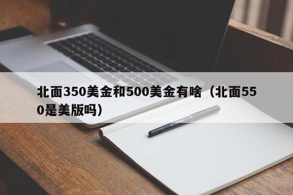 北面350美金和500美金有啥（北面550是美版吗）